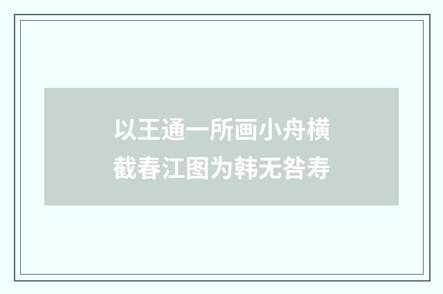 以王通一所画小舟横截春江图为韩无咎寿