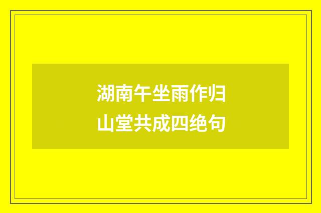 湖南午坐雨作归山堂共成四绝句