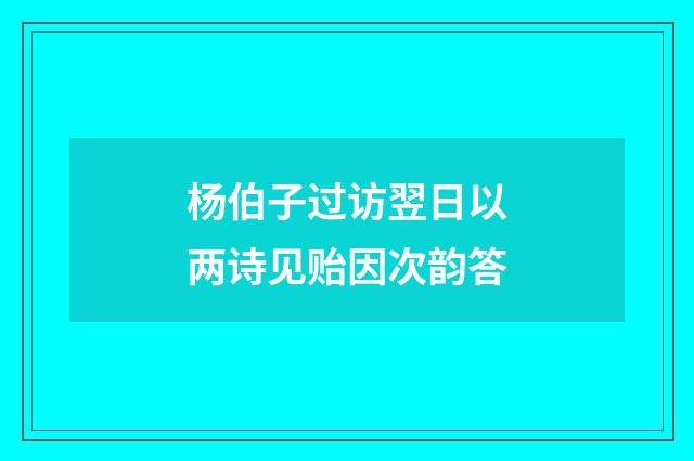 杨伯子过访翌日以两诗见贻因次韵答