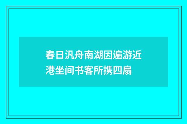 春日汎舟南湖因遍游近港坐间书客所携四扇