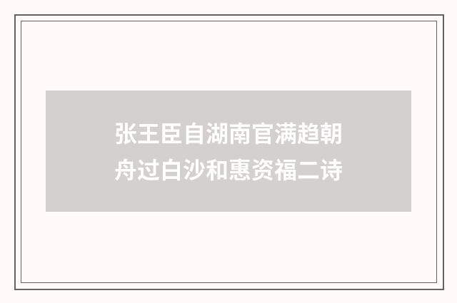 张王臣自湖南官满趋朝舟过白沙和惠资福二诗