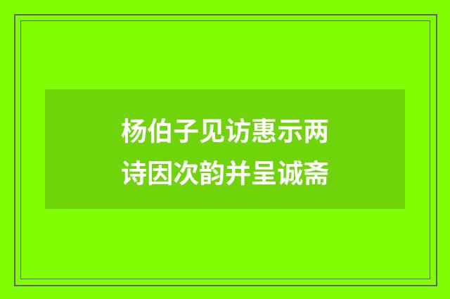 杨伯子见访惠示两诗因次韵并呈诚斋
