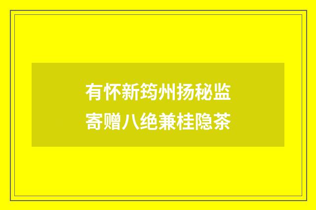 有怀新筠州扬秘监寄赠八绝兼桂隐茶