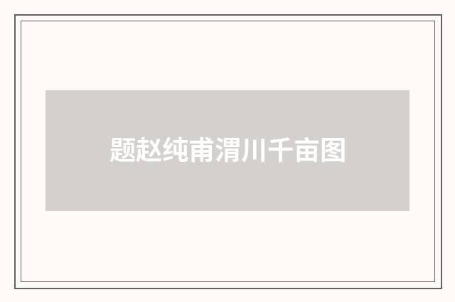 题赵纯甫渭川千亩图