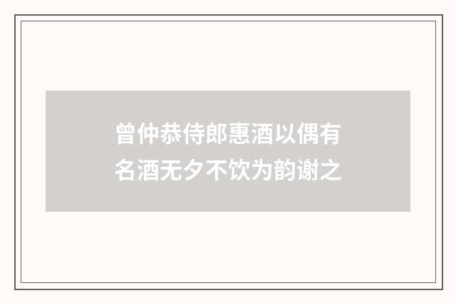 曾仲恭侍郎惠酒以偶有名酒无夕不饮为韵谢之