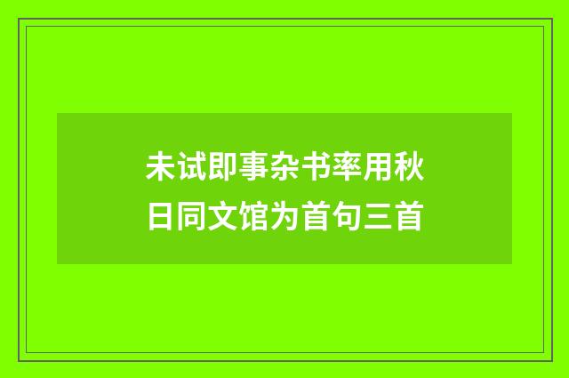 未试即事杂书率用秋日同文馆为首句三首