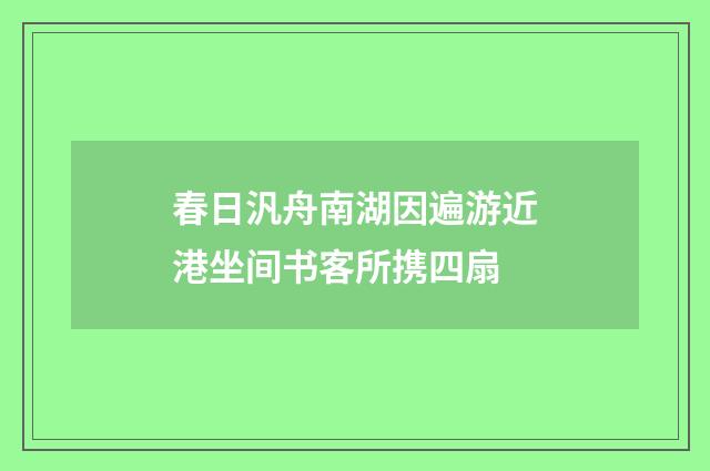 春日汎舟南湖因遍游近港坐间书客所携四扇