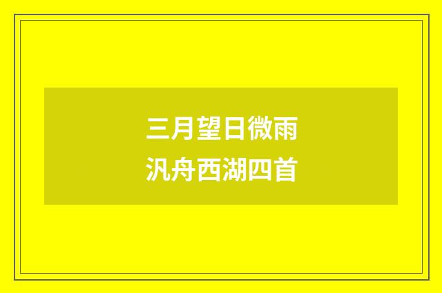 三月望日微雨汎舟西湖四首