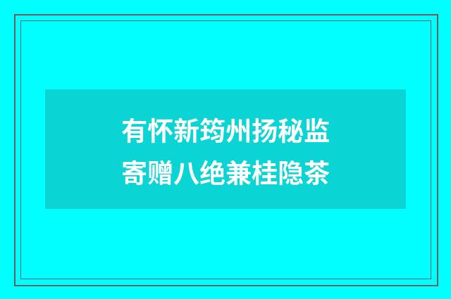 有怀新筠州扬秘监寄赠八绝兼桂隐茶