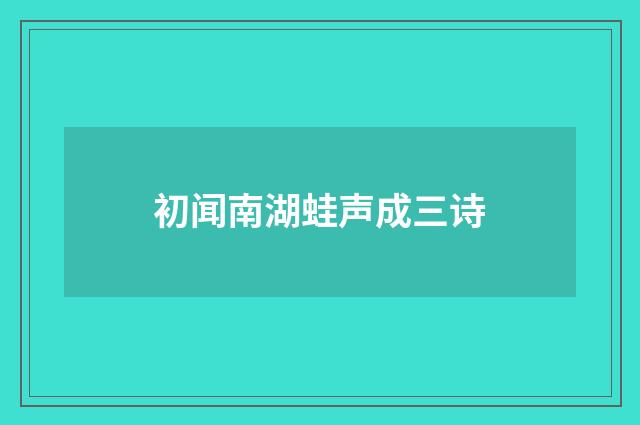 初闻南湖蛙声成三诗