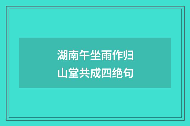 湖南午坐雨作归山堂共成四绝句