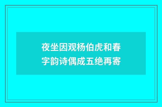夜坐因观杨伯虎和春字韵诗偶成五绝再寄