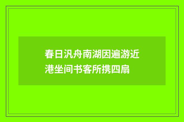 春日汎舟南湖因遍游近港坐间书客所携四扇