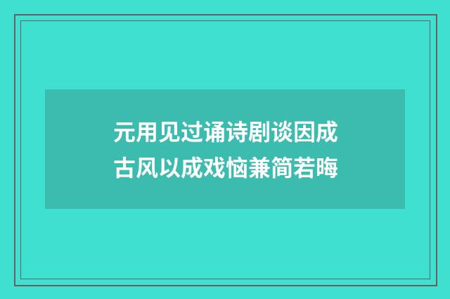 元用见过诵诗剧谈因成古风以成戏恼兼简若晦