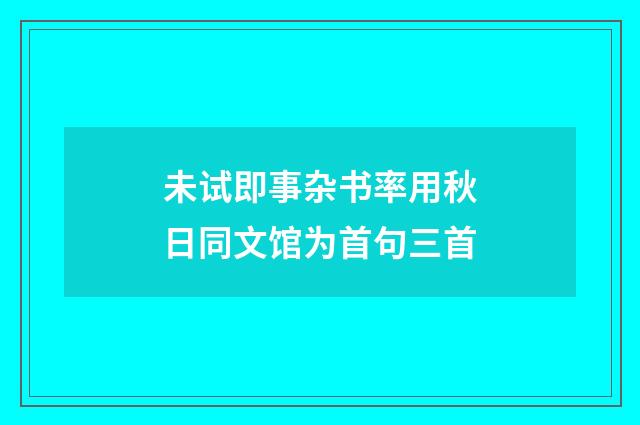 未试即事杂书率用秋日同文馆为首句三首