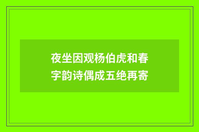 夜坐因观杨伯虎和春字韵诗偶成五绝再寄