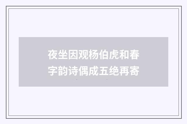 夜坐因观杨伯虎和春字韵诗偶成五绝再寄