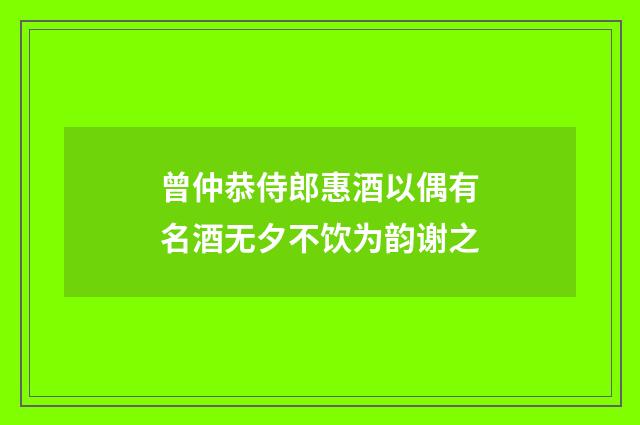 曾仲恭侍郎惠酒以偶有名酒无夕不饮为韵谢之