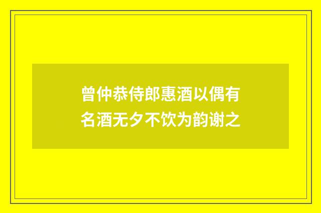 曾仲恭侍郎惠酒以偶有名酒无夕不饮为韵谢之