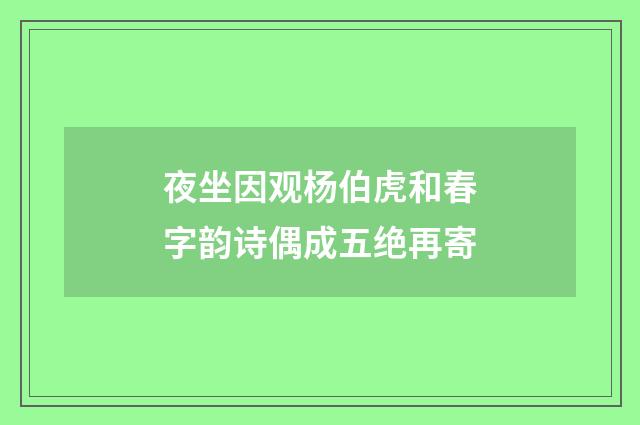 夜坐因观杨伯虎和春字韵诗偶成五绝再寄