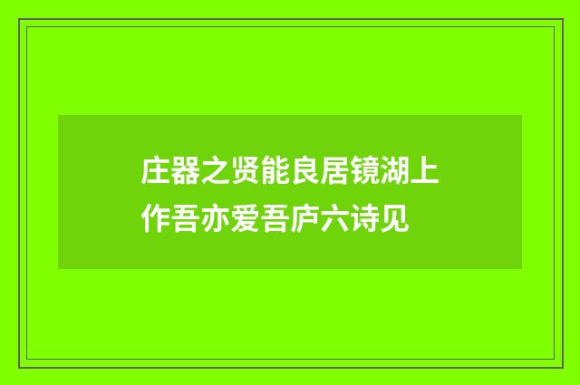 庄器之贤能良居镜湖上作吾亦爱吾庐六诗见