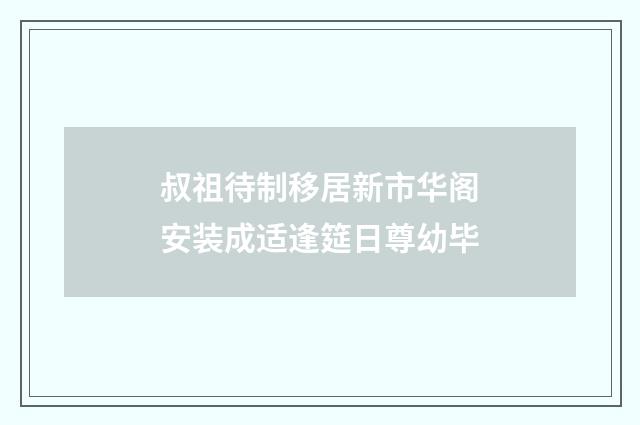 叔祖待制移居新市华阁安装成适逢筵日尊幼毕