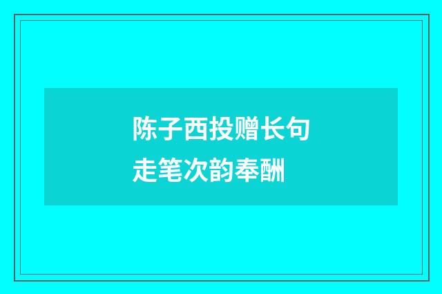 陈子西投赠长句走笔次韵奉酬