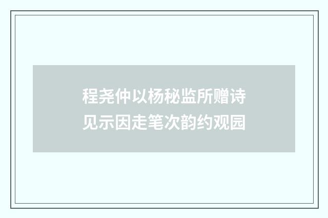 程尧仲以杨秘监所赠诗见示因走笔次韵约观园