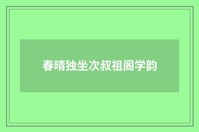 春晴独坐次叔祖阁学韵