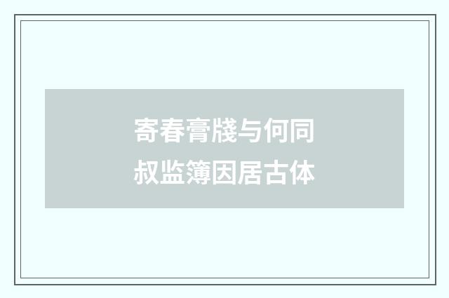 寄春膏牋与何同叔监簿因居古体