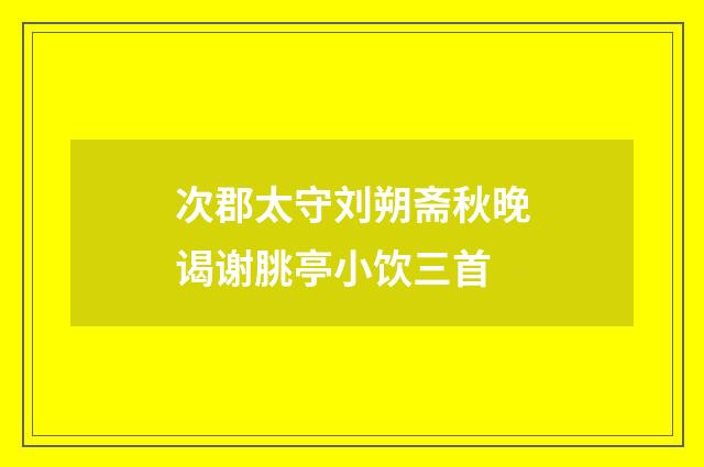 次郡太守刘朔斋秋晚谒谢朓亭小饮三首