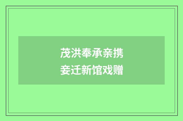 茂洪奉承亲携妾迁新馆戏赠