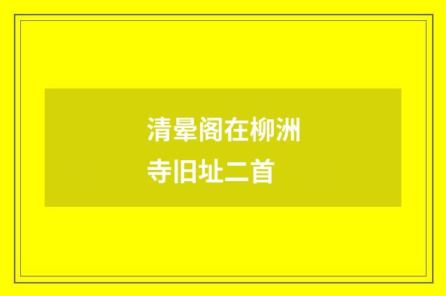 清晕阁在柳洲寺旧址二首