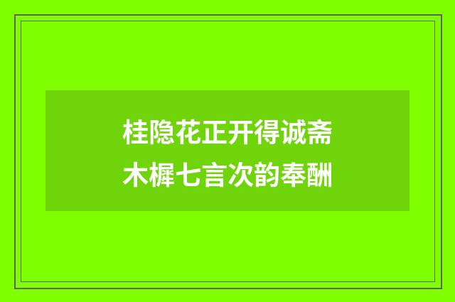 桂隐花正开得诚斋木樨七言次韵奉酬