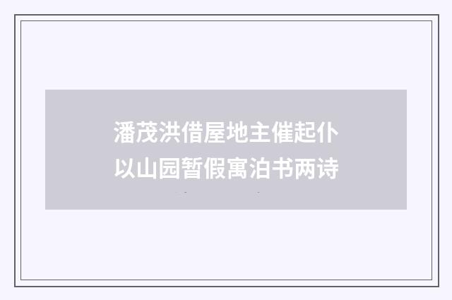 潘茂洪借屋地主催起仆以山园暂假寓泊书两诗