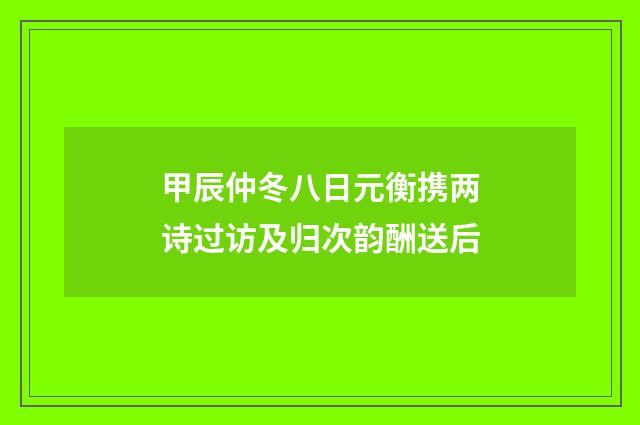 甲辰仲冬八日元衡携两诗过访及归次韵酬送后