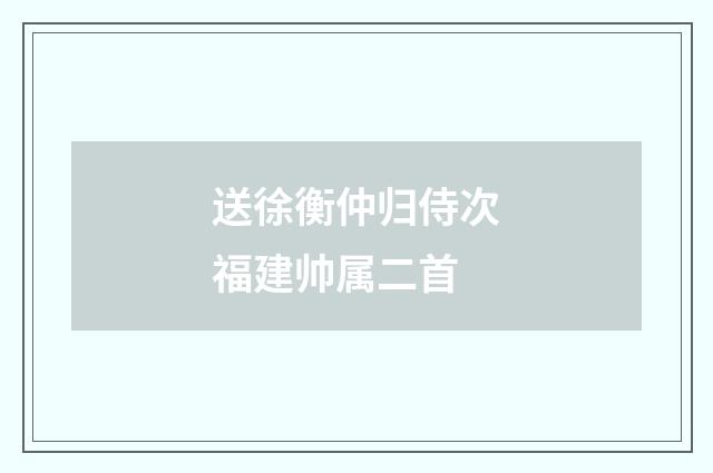 送徐衡仲归侍次福建帅属二首