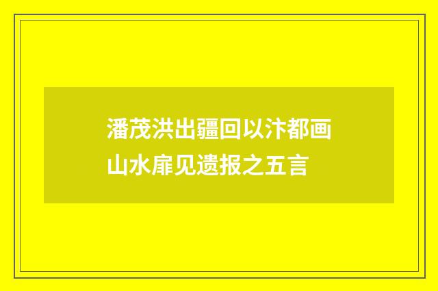 潘茂洪出疆回以汴都画山水扉见遗报之五言