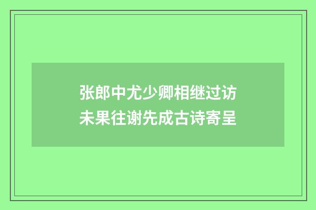 张郎中尤少卿相继过访未果往谢先成古诗寄呈