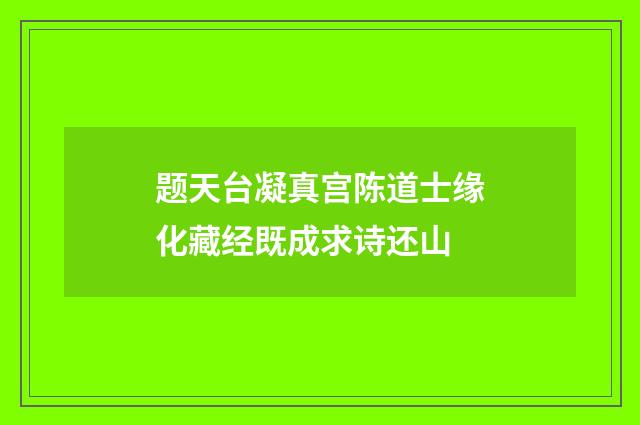 题天台凝真宫陈道士缘化藏经既成求诗还山