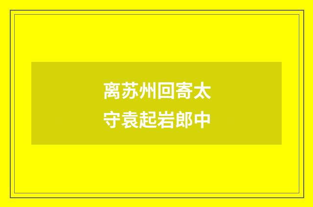 离苏州回寄太守袁起岩郎中