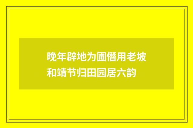 晚年辟地为圃僭用老坡和靖节归田园居六韵