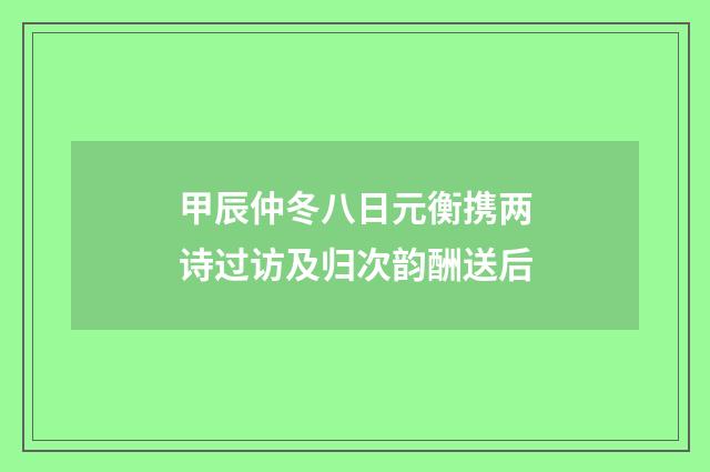 甲辰仲冬八日元衡携两诗过访及归次韵酬送后