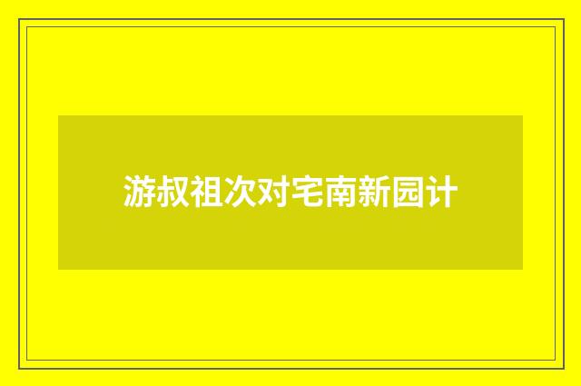 游叔祖次对宅南新园计