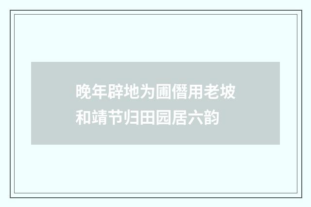 晚年辟地为圃僭用老坡和靖节归田园居六韵
