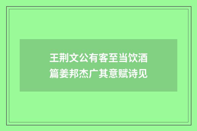 王荆文公有客至当饮酒篇姜邦杰广其意赋诗见