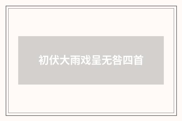 初伏大雨戏呈无咎四首