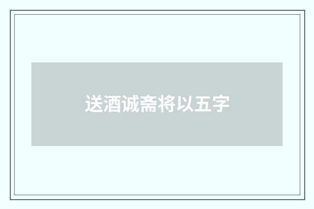 送酒诚斋将以五字