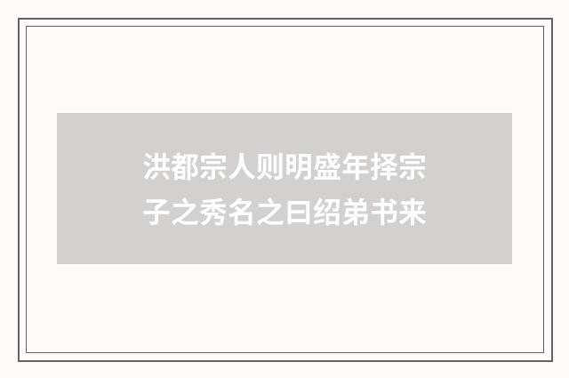 洪都宗人则明盛年择宗子之秀名之曰绍弟书来
