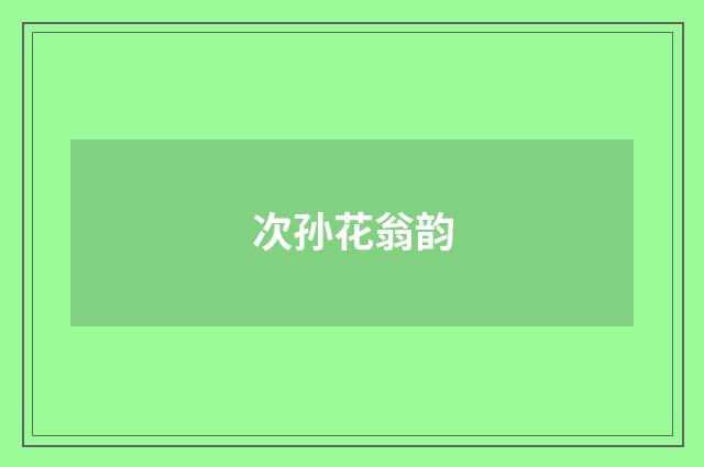 次孙花翁韵